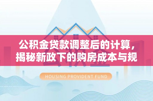 寒亭公积金贷款调整后的计算，揭秘新政下的购房成本与规划