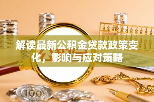 寒亭解读最新公积金贷款政策变化，影响与应对策略
