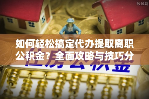 寒亭如何轻松搞定代办提取离职公积金？全面攻略与技巧分享