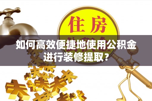 寒亭如何高效便捷地使用公积金进行装修提取？