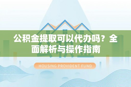 寒亭公积金提取可以代办吗？全面解析与操作指南
