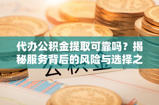寒亭代办公积金提取可靠吗？揭秘服务背后的风险与选择之道