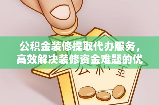 寒亭公积金装修提取代办服务，高效解决装修资金难题的优选方案