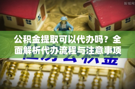 寒亭公积金提取可以代办吗？全面解析代办流程与注意事项