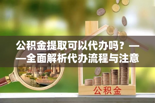 寒亭公积金提取可以代办吗？——全面解析代办流程与注意事项