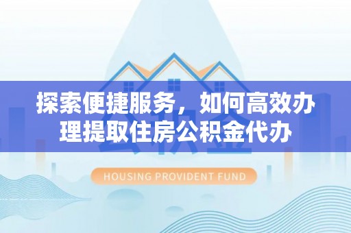寒亭探索便捷服务，如何高效办理提取住房公积金代办